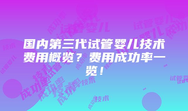 国内第三代试管婴儿技术费用概览？费用成功率一览！