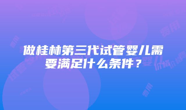 做桂林第三代试管婴儿需要满足什么条件？