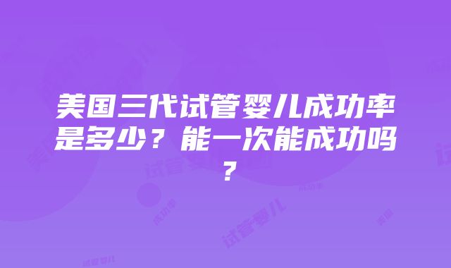 美国三代试管婴儿成功率是多少？能一次能成功吗？