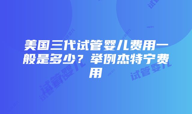 美国三代试管婴儿费用一般是多少？举例杰特宁费用