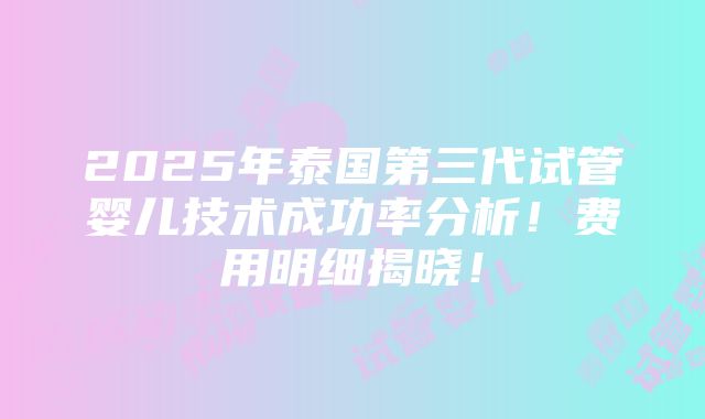 2025年泰国第三代试管婴儿技术成功率分析！费用明细揭晓！