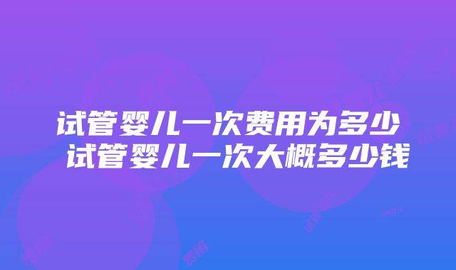 试管婴儿一次费用为多少 试管婴儿一次大概多少钱