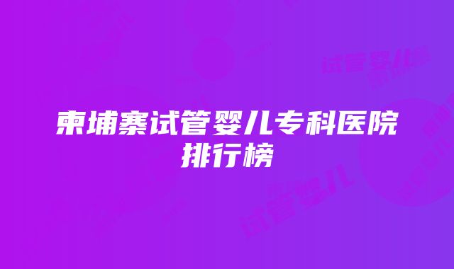 柬埔寨试管婴儿专科医院排行榜