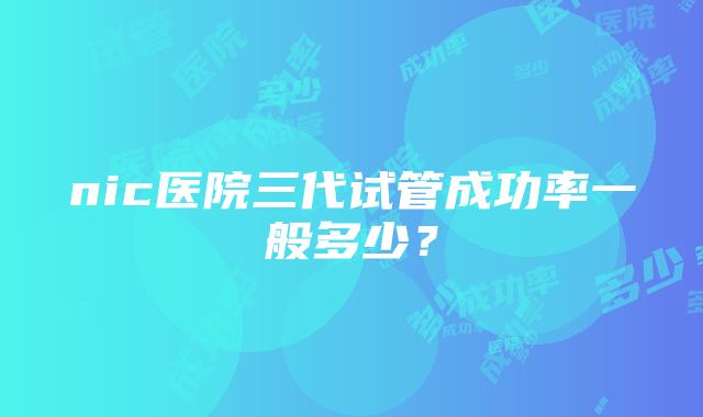 nic医院三代试管成功率一般多少？