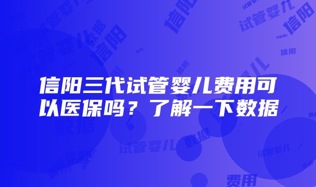 信阳三代试管婴儿费用可以医保吗？了解一下数据