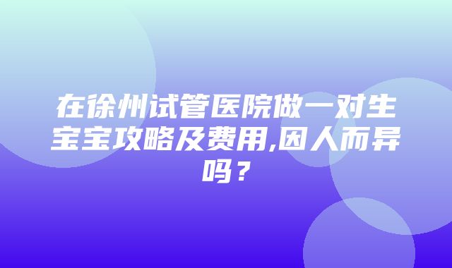 在徐州试管医院做一对生宝宝攻略及费用,因人而异吗？