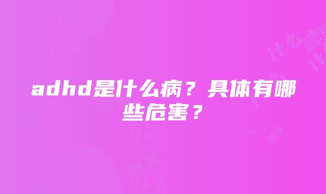 adhd是什么病？具体有哪些危害？