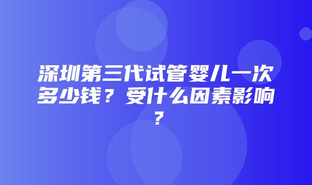 深圳第三代试管婴儿一次多少钱？受什么因素影响？