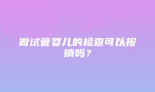 做试管婴儿的检查可以报销吗？