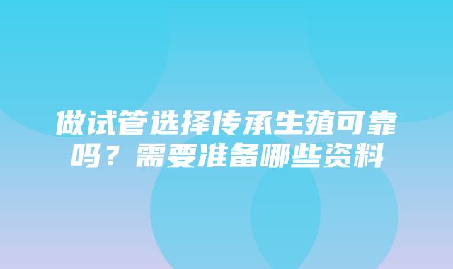 做试管选择传承生殖可靠吗？需要准备哪些资料