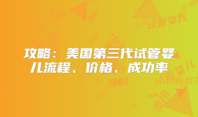 攻略：美国第三代试管婴儿流程、价格、成功率