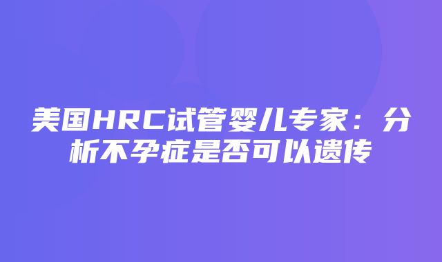 美国HRC试管婴儿专家：分析不孕症是否可以遗传