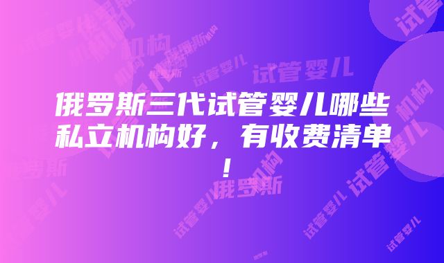 俄罗斯三代试管婴儿哪些私立机构好，有收费清单！