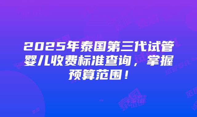 2025年泰国第三代试管婴儿收费标准查询，掌握预算范围！