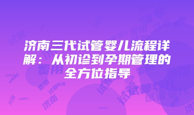 济南三代试管婴儿流程详解：从初诊到孕期管理的全方位指导