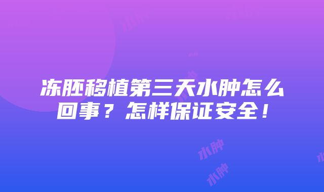 冻胚移植第三天水肿怎么回事？怎样保证安全！