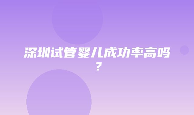 深圳试管婴儿成功率高吗？