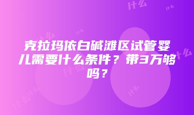 克拉玛依白碱滩区试管婴儿需要什么条件？带3万够吗？