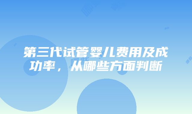 第三代试管婴儿费用及成功率，从哪些方面判断