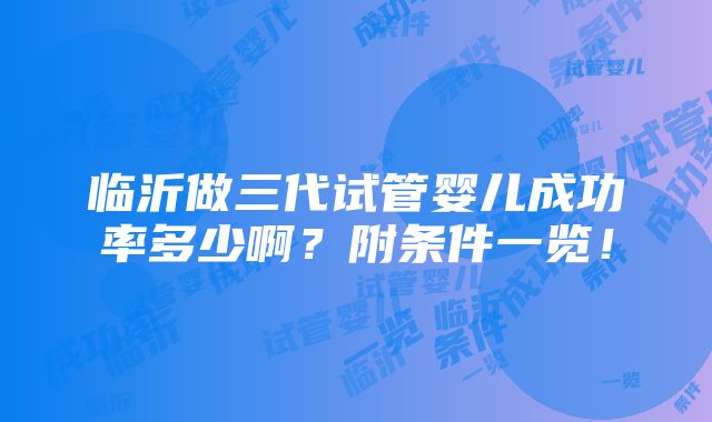 临沂做三代试管婴儿成功率多少啊？附条件一览！