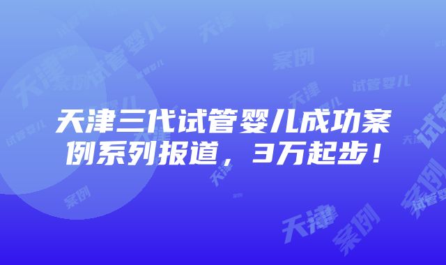 天津三代试管婴儿成功案例系列报道，3万起步！