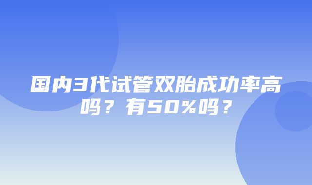 国内3代试管双胎成功率高吗？有50%吗？