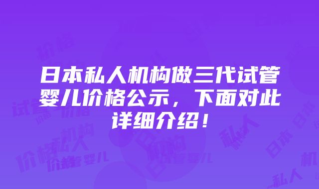 日本私人机构做三代试管婴儿价格公示，下面对此详细介绍！