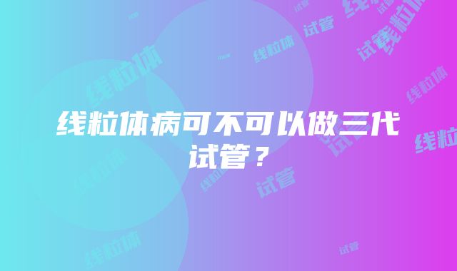 线粒体病可不可以做三代试管？