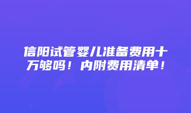 信阳试管婴儿准备费用十万够吗！内附费用清单！