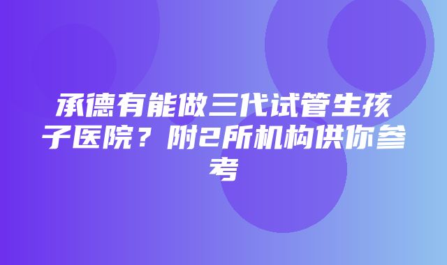 承德有能做三代试管生孩子医院？附2所机构供你参考