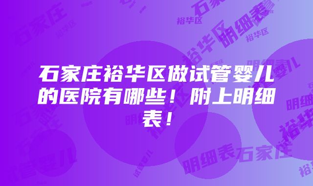 石家庄裕华区做试管婴儿的医院有哪些！附上明细表！