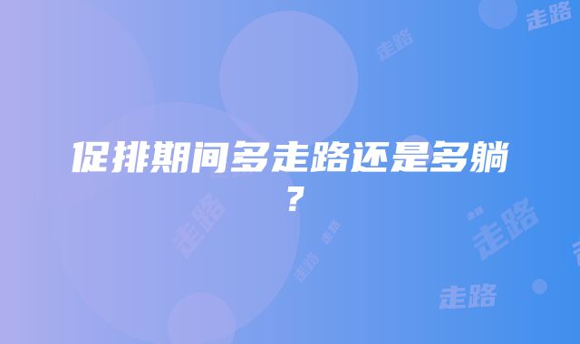 促排期间多走路还是多躺？