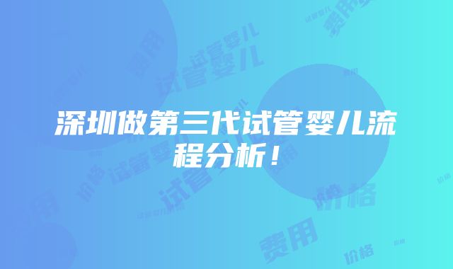 深圳做第三代试管婴儿流程分析！