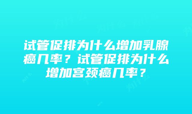 试管促排为什么增加乳腺癌几率？试管促排为什么增加宫颈癌几率？