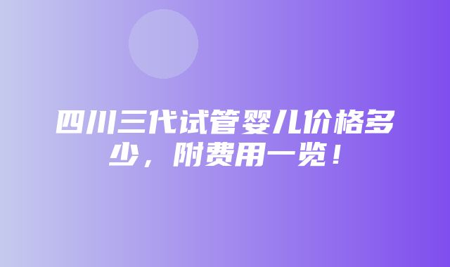 四川三代试管婴儿价格多少，附费用一览！