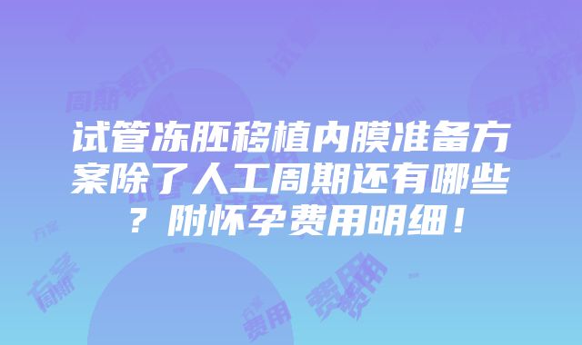 试管冻胚移植内膜准备方案除了人工周期还有哪些？附怀孕费用明细！