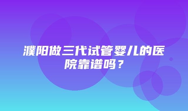 濮阳做三代试管婴儿的医院靠谱吗？