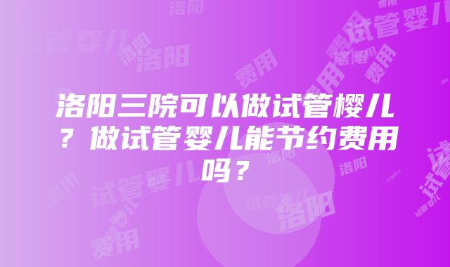 洛阳三院可以做试管樱儿？做试管婴儿能节约费用吗？