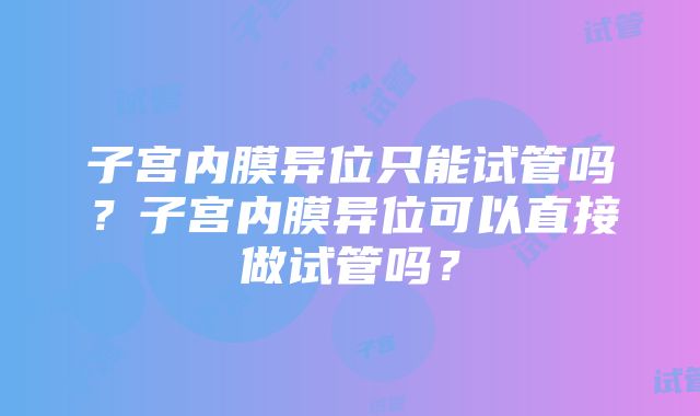 子宫内膜异位只能试管吗？子宫内膜异位可以直接做试管吗？