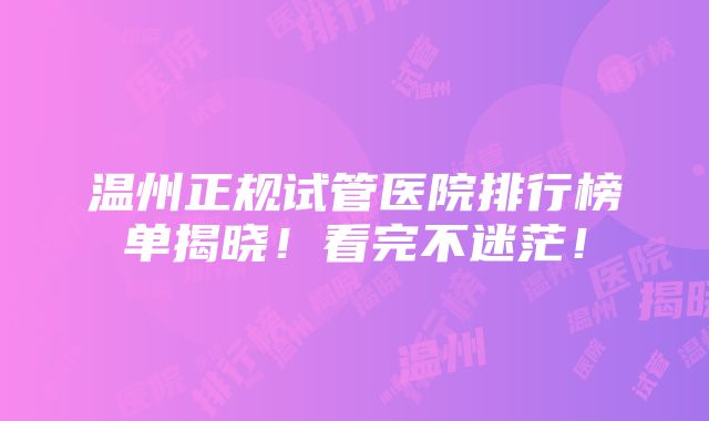 温州正规试管医院排行榜单揭晓！看完不迷茫！