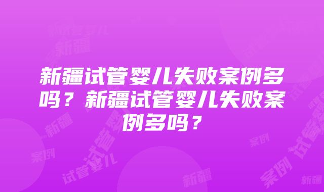 新疆试管婴儿失败案例多吗？新疆试管婴儿失败案例多吗？