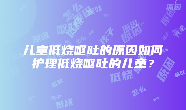 儿童低烧呕吐的原因如何护理低烧呕吐的儿童？