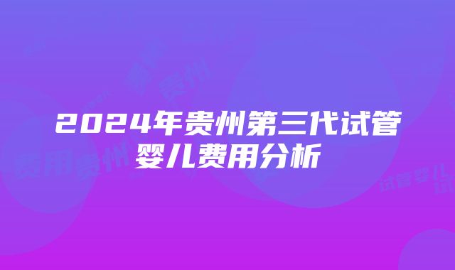 2024年贵州第三代试管婴儿费用分析