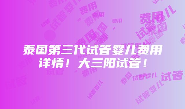 泰国第三代试管婴儿费用详情！大三阳试管！