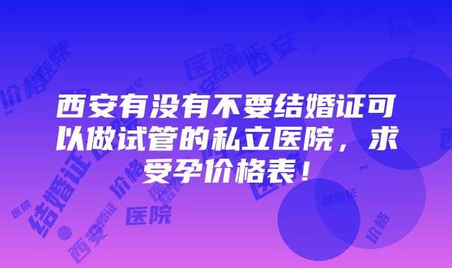 西安有没有不要结婚证可以做试管的私立医院，求受孕价格表！