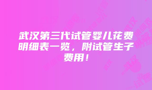 武汉第三代试管婴儿花费明细表一览，附试管生子费用！