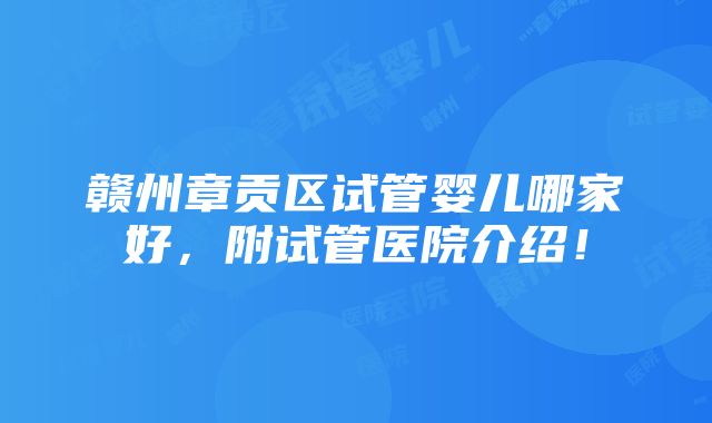 赣州章贡区试管婴儿哪家好，附试管医院介绍！