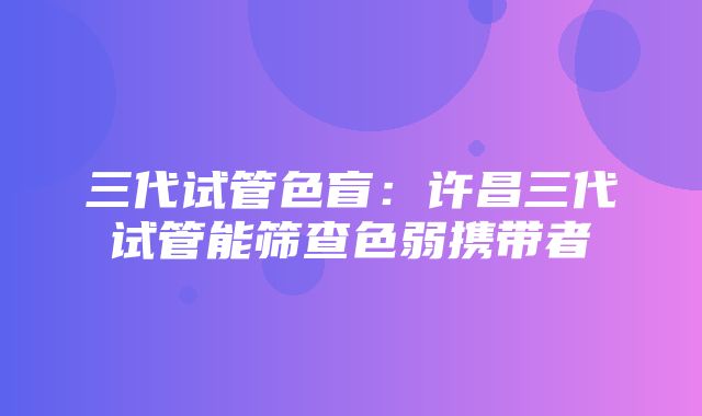 三代试管色盲：许昌三代试管能筛查色弱携带者