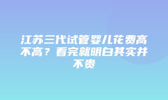 江苏三代试管婴儿花费高不高？看完就明白其实并不贵