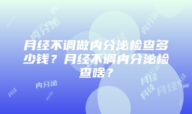 月经不调做内分泌检查多少钱？月经不调内分泌检查啥？